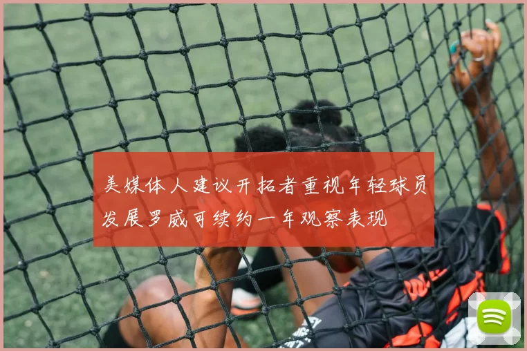 美媒体人建议开拓者重视年轻球员发展罗威可续约一年观察表现