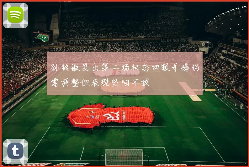 孙铭徽复出第二场状态回暖手感仍需调整但表现坚韧不拔