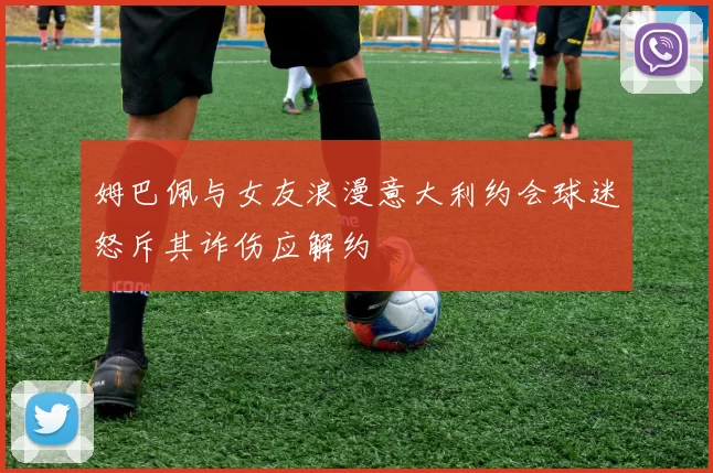 姆巴佩与女友浪漫意大利约会球迷怒斥其诈伤应解约