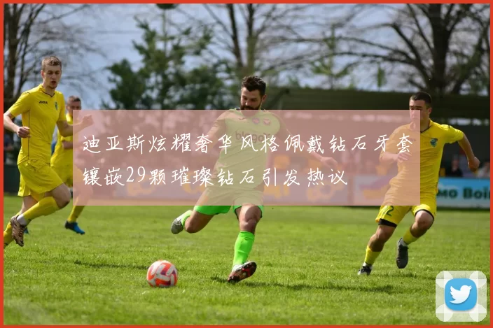 迪亚斯炫耀奢华风格佩戴钻石牙套镶嵌29颗璀璨钻石引发热议