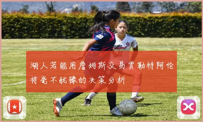 湖人若能用詹姆斯交易贾勒特阿伦将毫不犹豫的决策分析