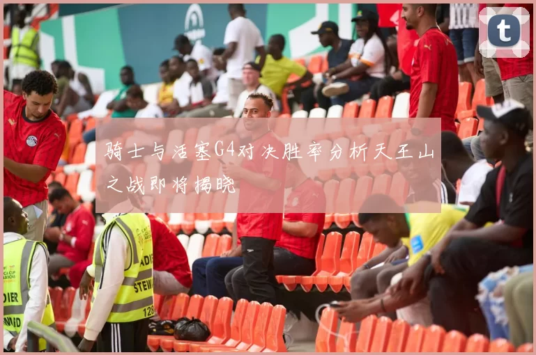 骑士与活塞G4对决胜率分析天王山之战即将揭晓
