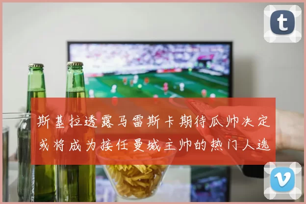 斯基拉透露马雷斯卡期待瓜帅决定或将成为接任曼城主帅的热门人选