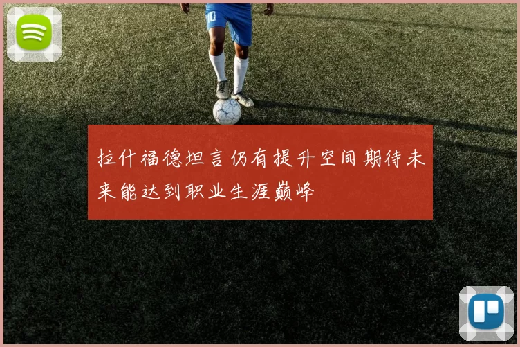 拉什福德坦言仍有提升空间期待未来能达到职业生涯巅峰