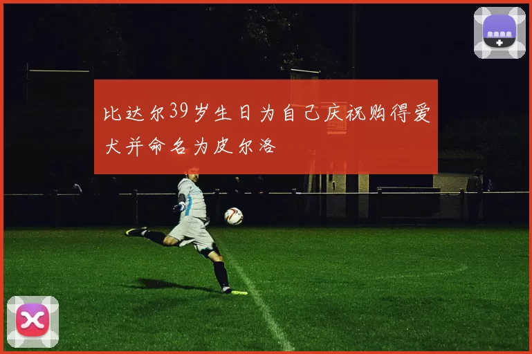 比达尔39岁生日为自己庆祝购得爱犬并命名为皮尔洛