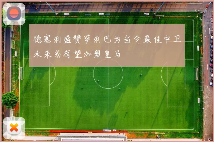 德塞利盛赞萨利巴为当今最佳中卫未来或有望加盟皇马