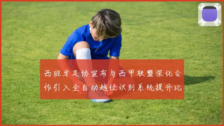 西班牙足协宣布与西甲联盟深化合作引入全自动越位识别系统提升比赛公正性