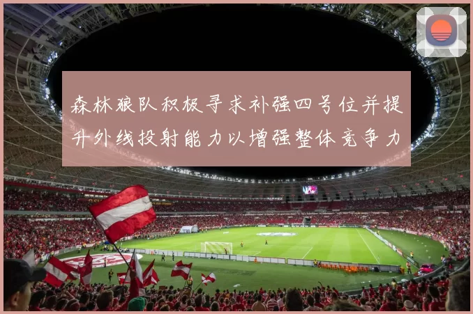 森林狼队积极寻求补强四号位并提升外线投射能力以增强整体竞争力