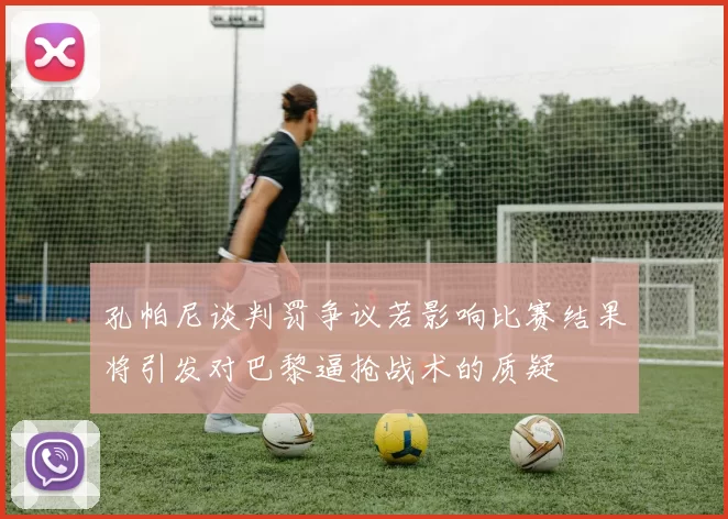 孔帕尼谈判罚争议若影响比赛结果将引发对巴黎逼抢战术的质疑