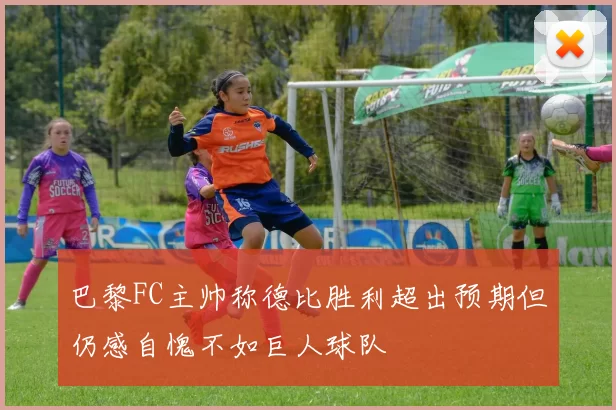巴黎FC主帅称德比胜利超出预期但仍感自愧不如巨人球队