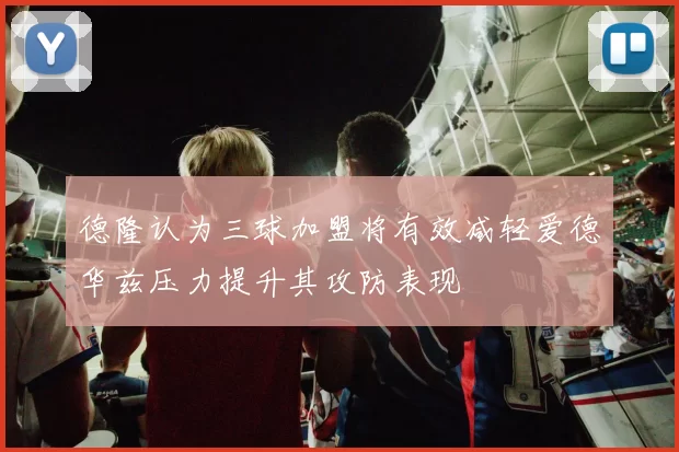 德隆认为三球加盟将有效减轻爱德华兹压力提升其攻防表现