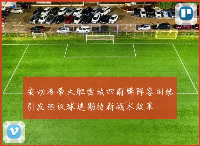 安切洛蒂大胆尝试四前锋阵容训练引发热议球迷期待新战术效果
