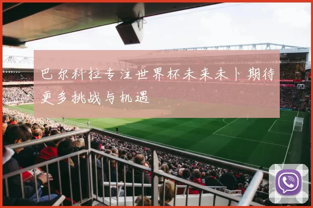 巴尔科拉专注世界杯未来未卜期待更多挑战与机遇