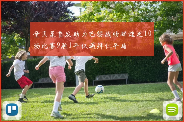 登贝莱首发助力巴黎战绩辉煌近10场比赛9胜1平仅遇拜仁平局